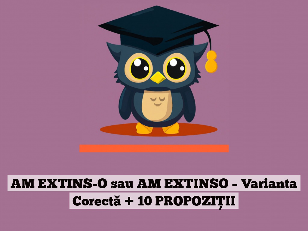 AM EXTINS-O sau AM EXTINSO – Varianta Corectă + 10 PROPOZIȚII