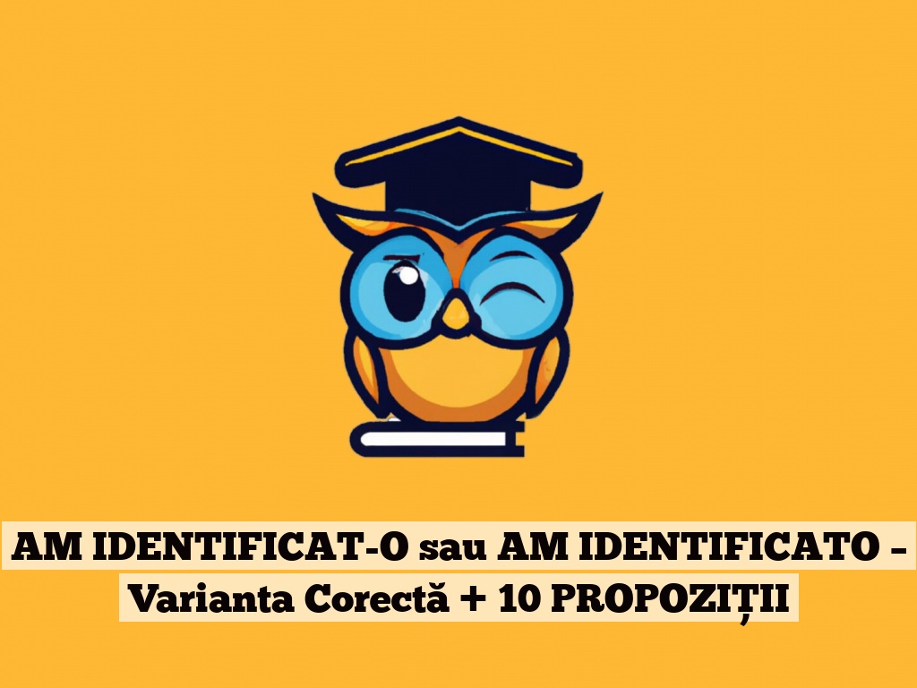 AM IDENTIFICAT-O sau AM IDENTIFICATO – Varianta Corectă + 10 PROPOZIȚII