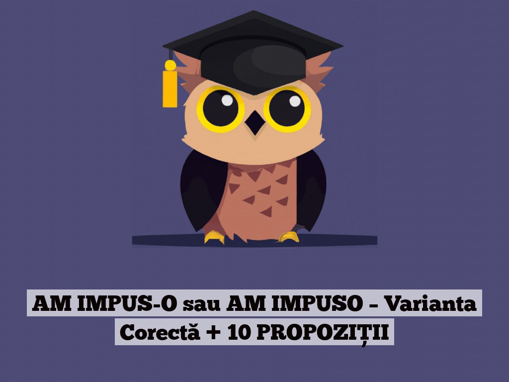 AM IMPUS-O sau AM IMPUSO – Varianta Corectă + 10 PROPOZIȚII