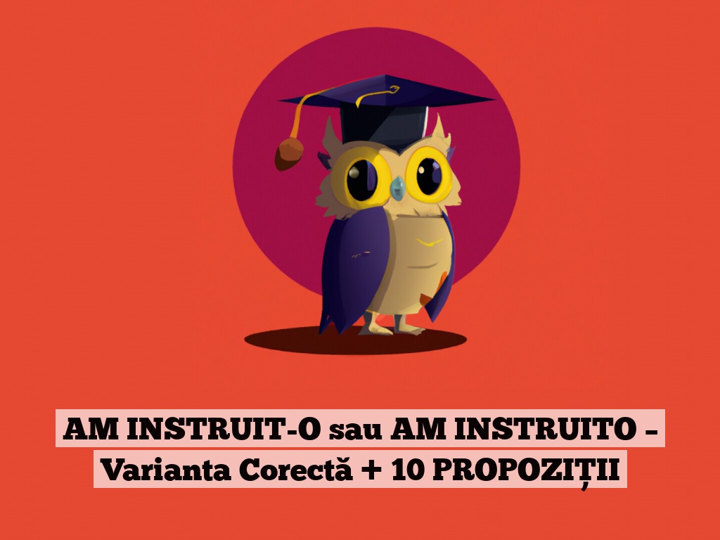 AM INSTRUIT-O sau AM INSTRUITO – Varianta Corectă + 10 PROPOZIȚII