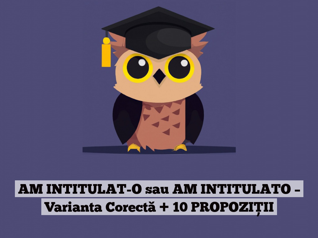 AM INTITULAT-O sau AM INTITULATO – Varianta Corectă + 10 PROPOZIȚII