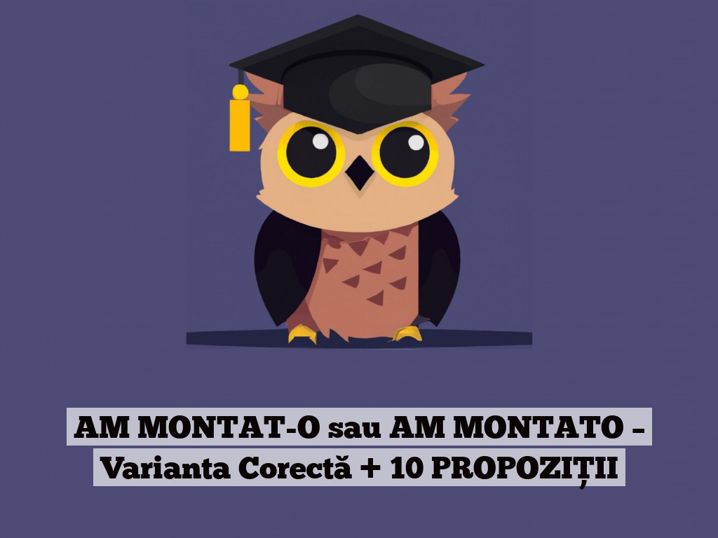 AM MONTAT-O sau AM MONTATO – Varianta Corectă + 10 PROPOZIȚII