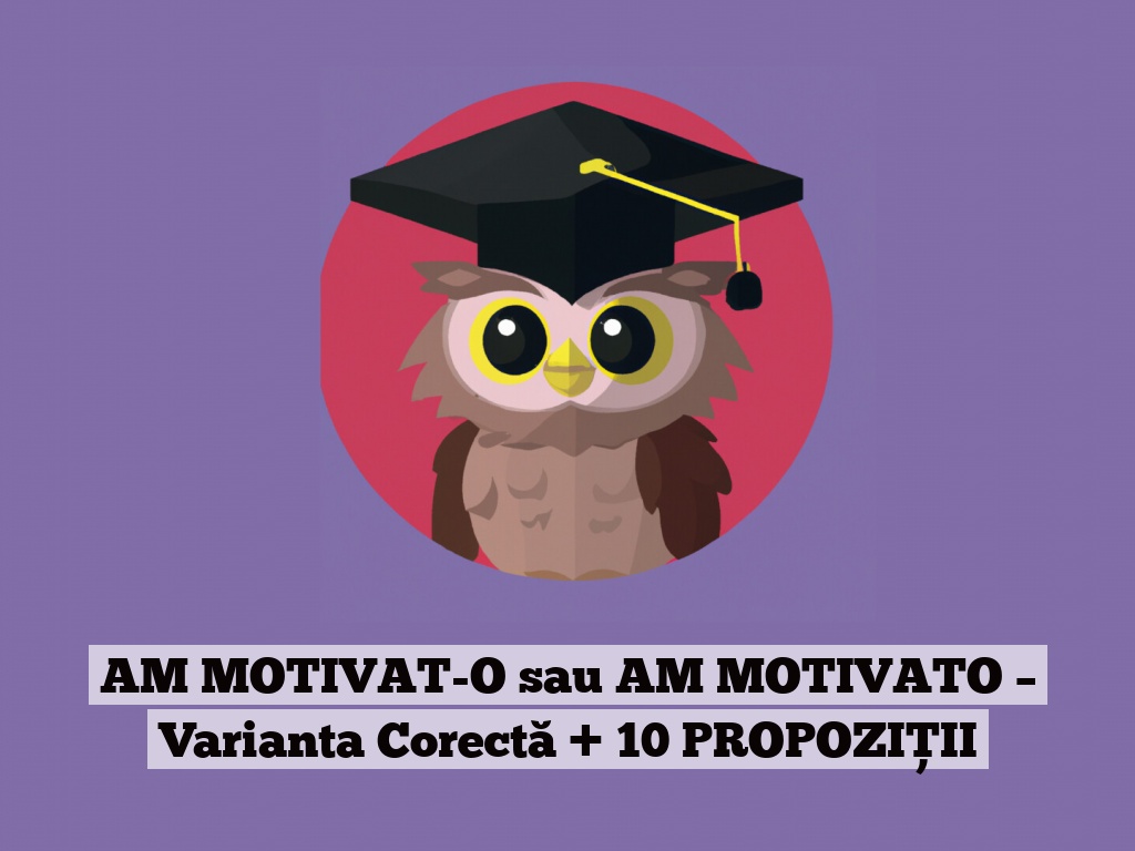 AM MOTIVAT-O sau AM MOTIVATO – Varianta Corectă + 10 PROPOZIȚII