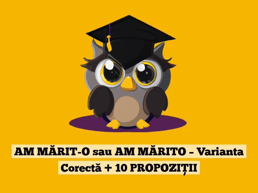 AM MĂRIT-O sau AM MĂRITO – Varianta Corectă + 10 PROPOZIȚII