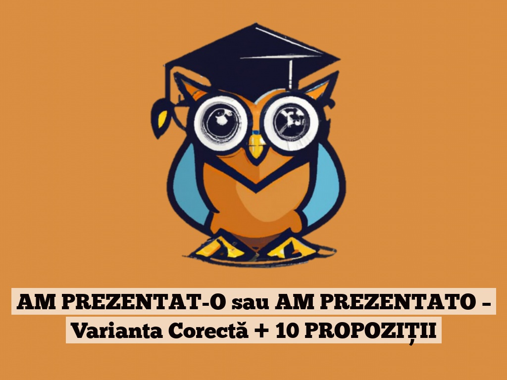 AM PREZENTAT-O sau AM PREZENTATO – Varianta Corectă + 10 PROPOZIȚII