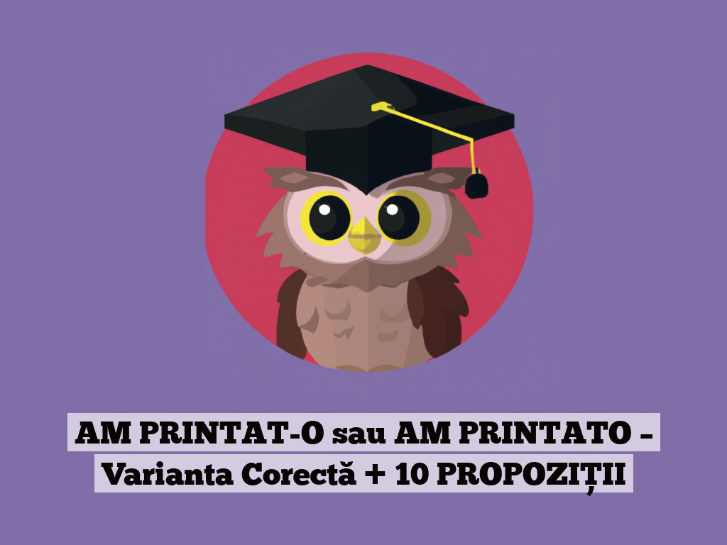 AM PRINTAT-O sau AM PRINTATO – Varianta Corectă + 10 PROPOZIȚII