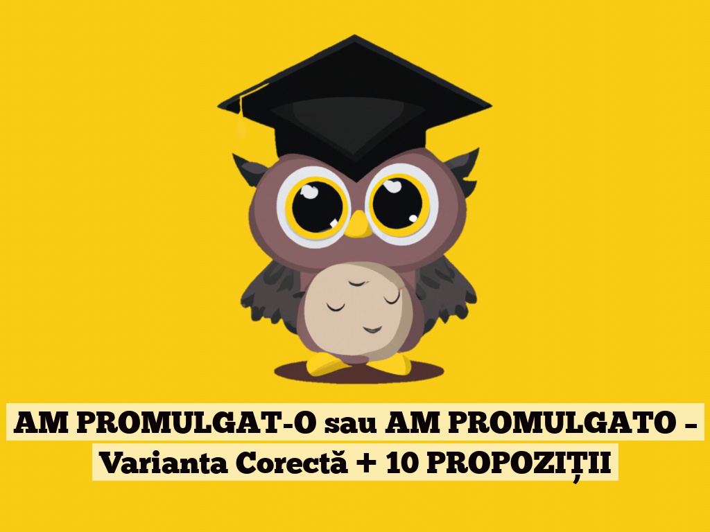 AM PROMULGAT-O sau AM PROMULGATO – Varianta Corectă + 10 PROPOZIȚII