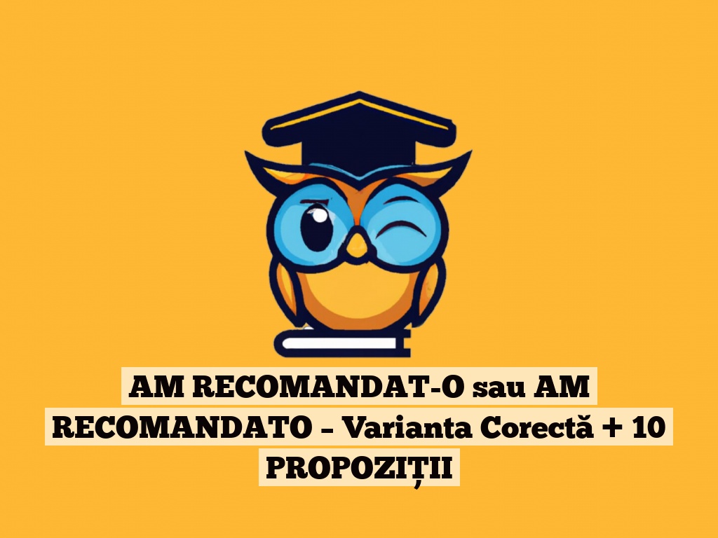 AM RECOMANDAT-O sau AM RECOMANDATO – Varianta Corectă + 10 PROPOZIȚII