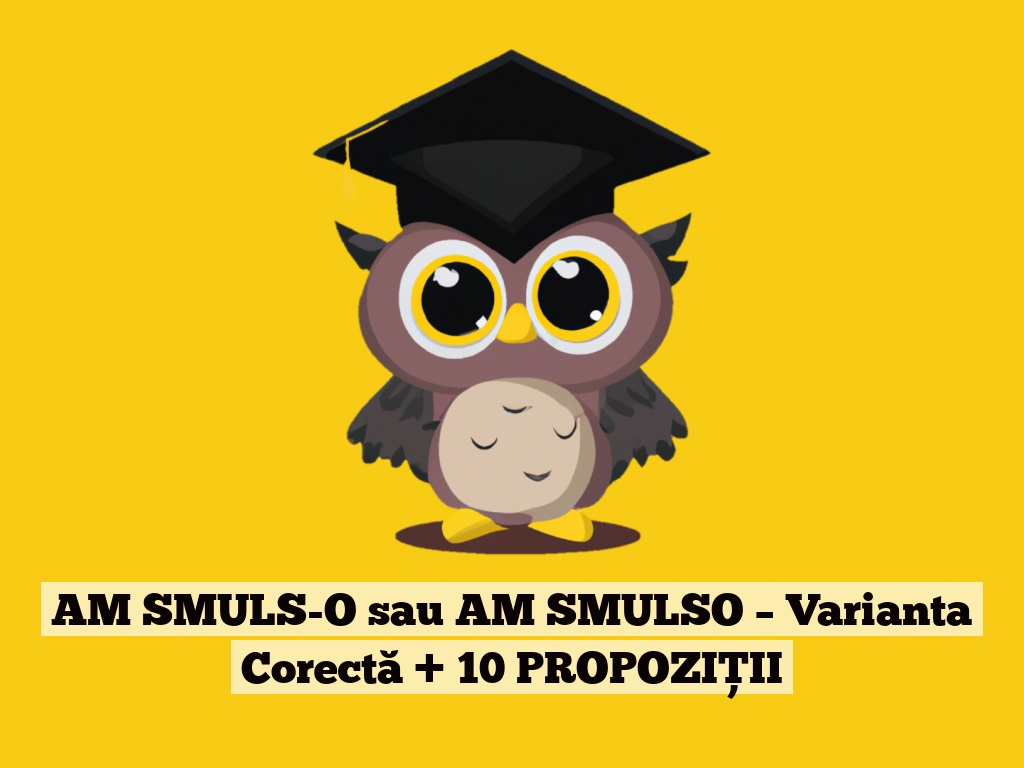 AM SMULS-O sau AM SMULSO – Varianta Corectă + 10 PROPOZIȚII