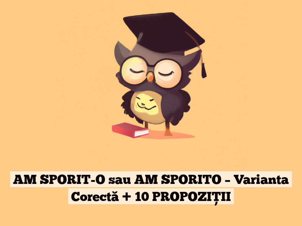 AM SPORIT-O sau AM SPORITO – Varianta Corectă + 10 PROPOZIȚII