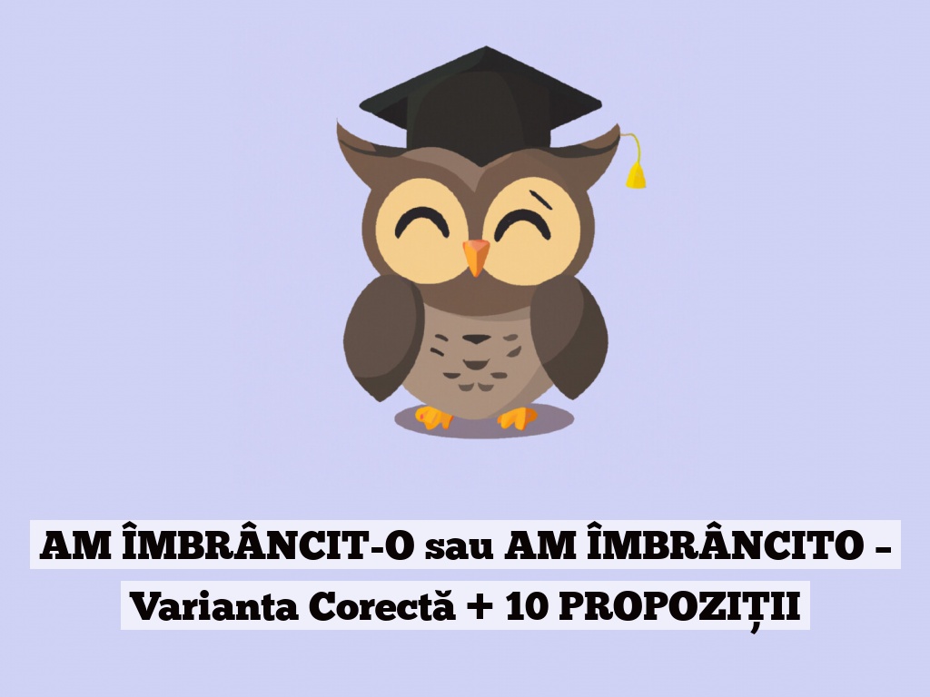 AM ÎMBRÂNCIT-O sau AM ÎMBRÂNCITO – Varianta Corectă + 10 PROPOZIȚII