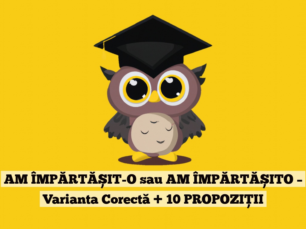 AM ÎMPĂRTĂȘIT-O sau AM ÎMPĂRTĂȘITO – Varianta Corectă + 10 PROPOZIȚII