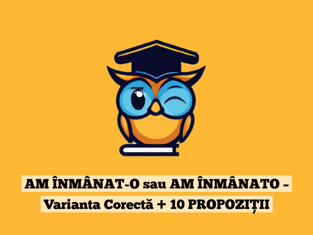 AM ÎNMÂNAT-O sau AM ÎNMÂNATO – Varianta Corectă + 10 PROPOZIȚII