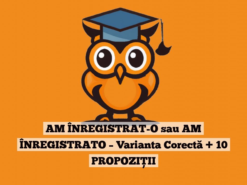 AM ÎNREGISTRAT-O sau AM ÎNREGISTRATO – Varianta Corectă + 10 PROPOZIȚII