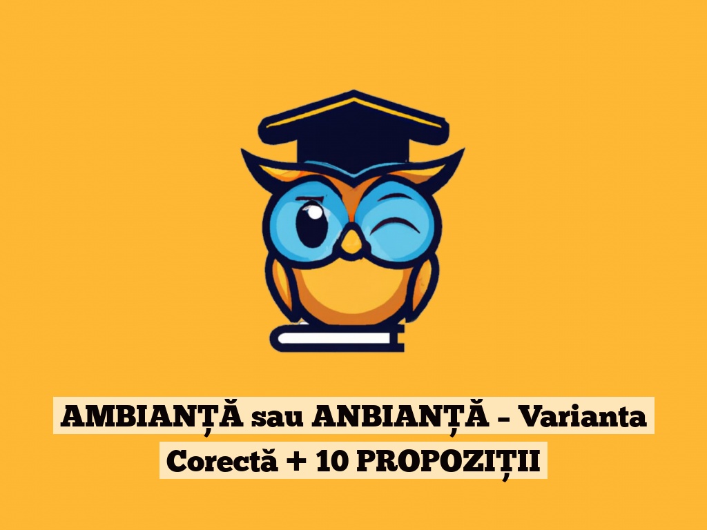 AMBIANȚĂ sau ANBIANȚĂ – Varianta Corectă + 10 PROPOZIȚII