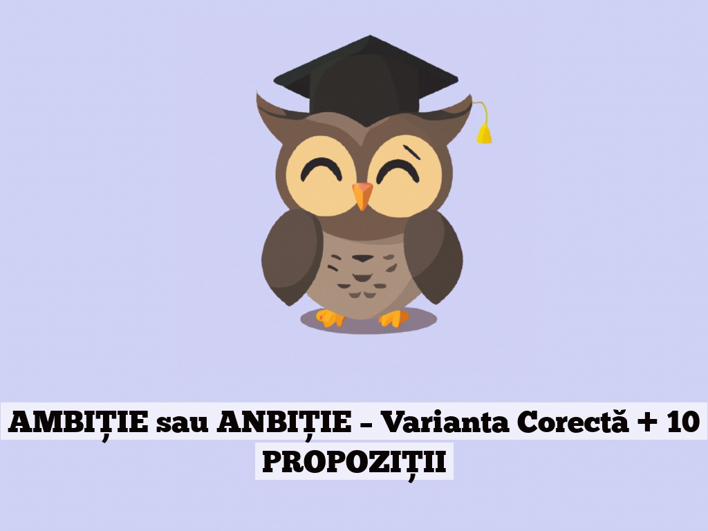 AMBIȚIE sau ANBIȚIE – Varianta Corectă + 10 PROPOZIȚII