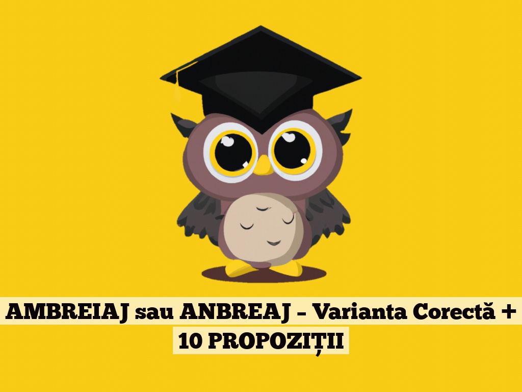 AMBREIAJ sau ANBREAJ – Varianta Corectă + 10 PROPOZIȚII