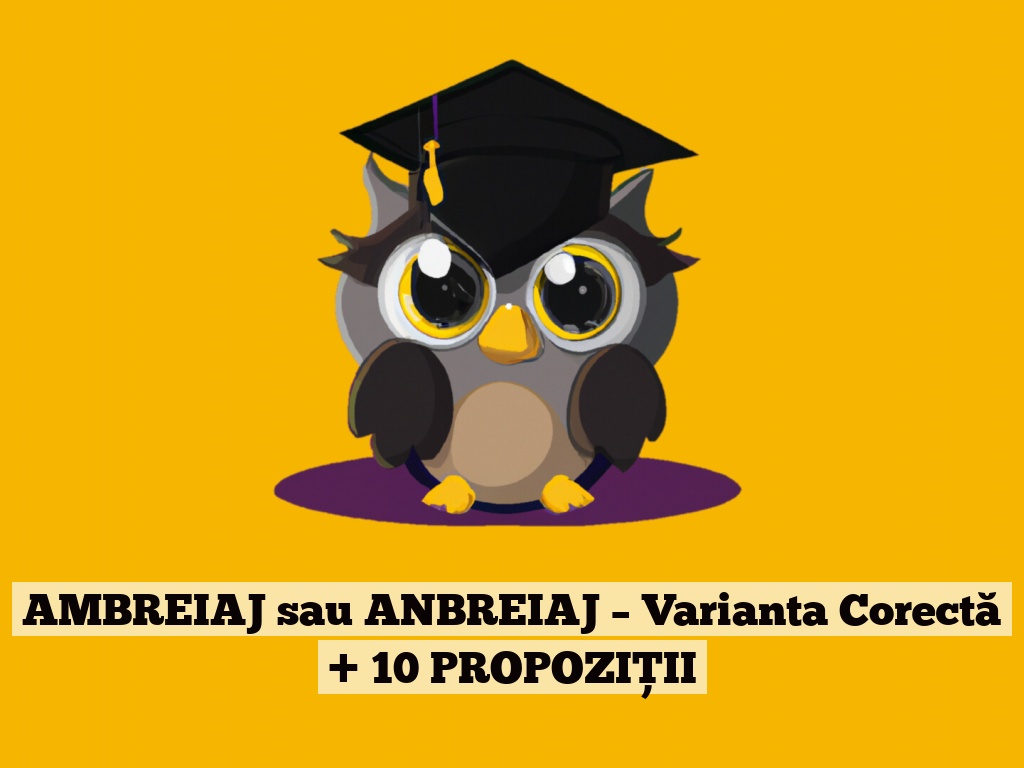 AMBREIAJ sau ANBREIAJ – Varianta Corectă + 10 PROPOZIȚII