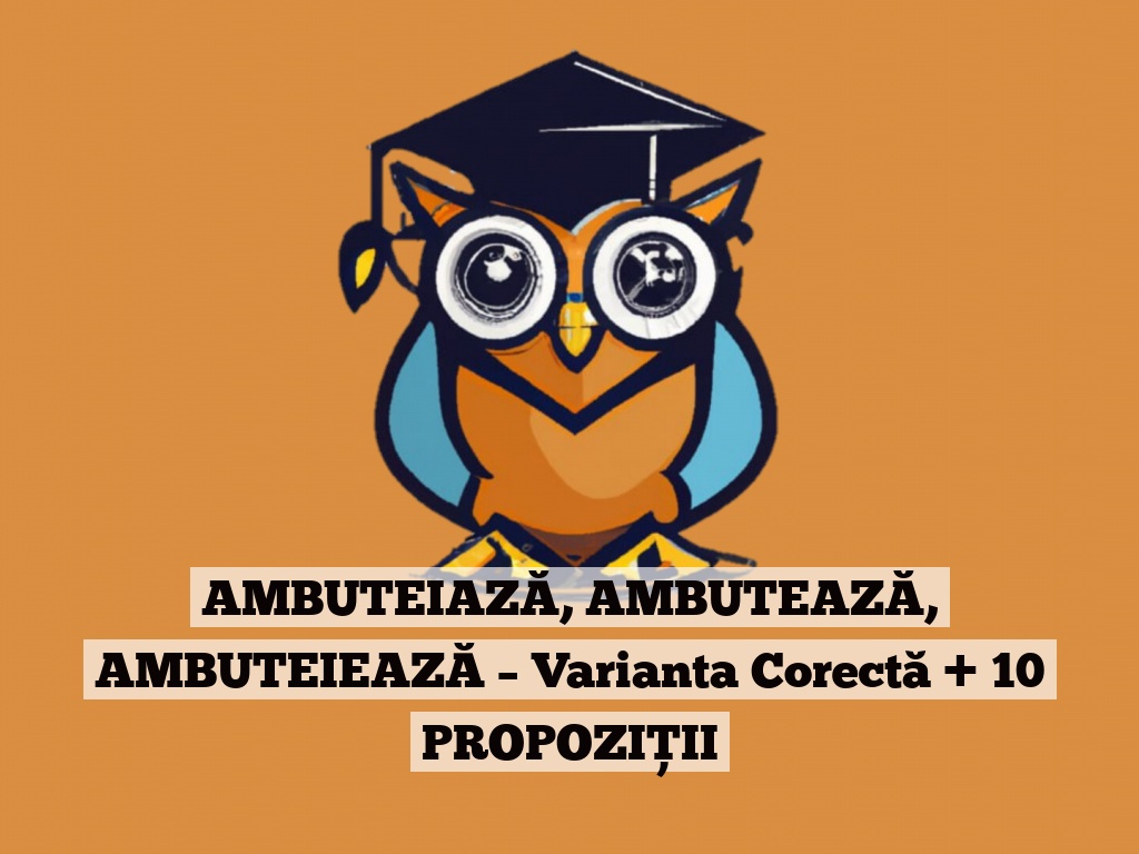 AMBUTEIAZĂ, AMBUTEAZĂ, AMBUTEIEAZĂ – Varianta Corectă + 10 PROPOZIȚII