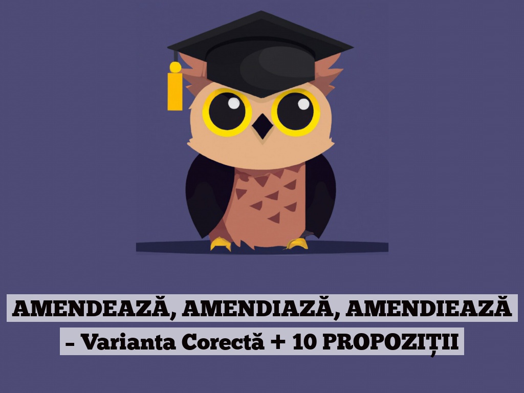 AMENDEAZĂ, AMENDIAZĂ, AMENDIEAZĂ – Varianta Corectă + 10 PROPOZIȚII