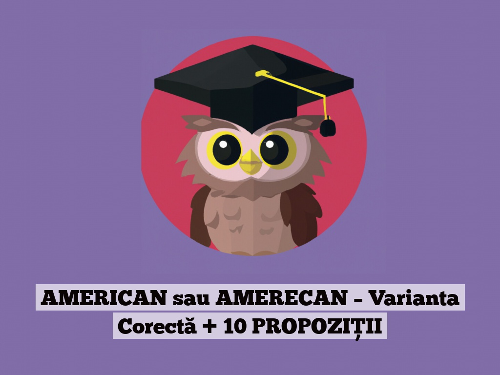 AMERICAN sau AMERECAN – Varianta Corectă + 10 PROPOZIȚII