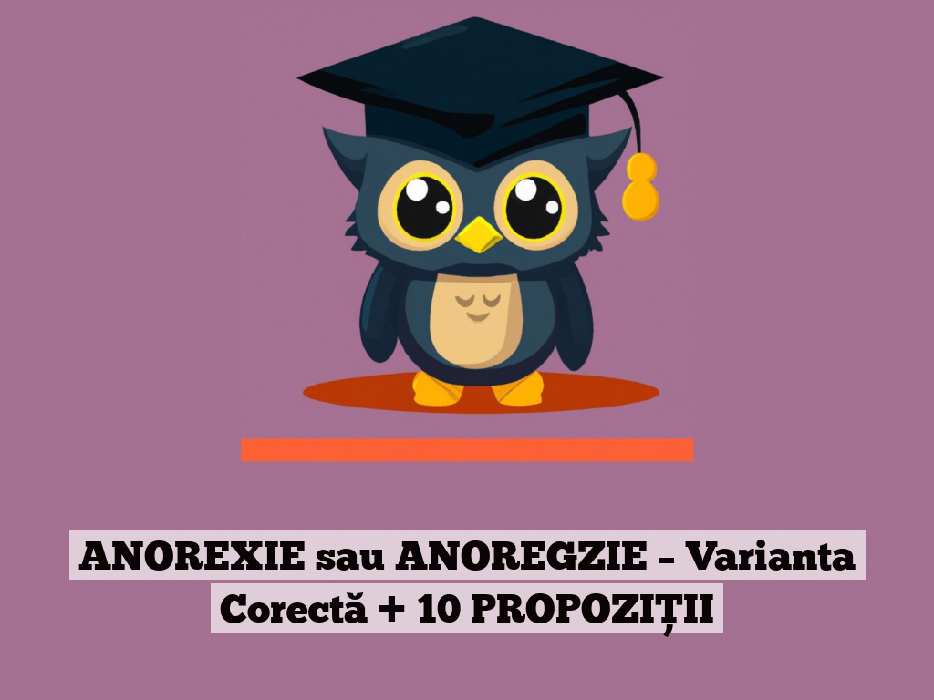 ANOREXIE sau ANOREGZIE – Varianta Corectă + 10 PROPOZIȚII