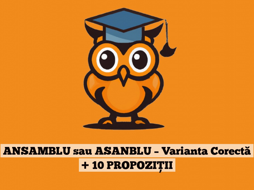 ANSAMBLU sau ASANBLU – Varianta Corectă + 10 PROPOZIȚII