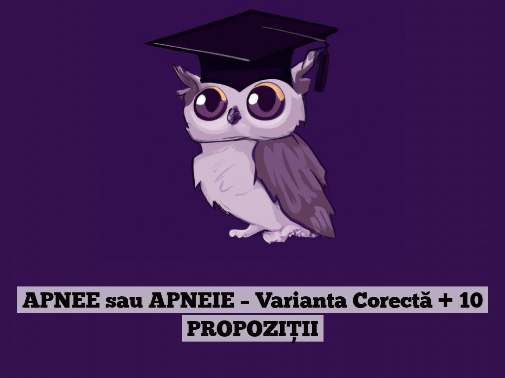 APNEE sau APNEIE – Varianta Corectă + 10 PROPOZIȚII