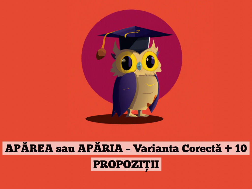 APĂREA sau APĂRIA – Varianta Corectă + 10 PROPOZIȚII