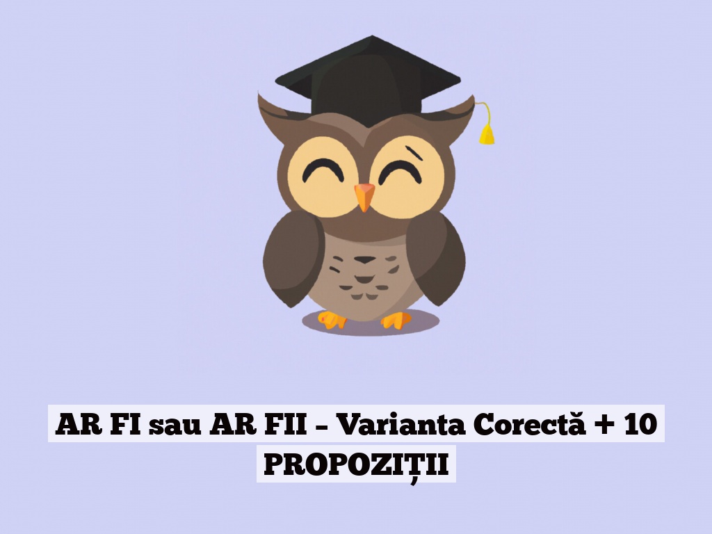 AR FI sau AR FII – Varianta Corectă + 10 PROPOZIȚII