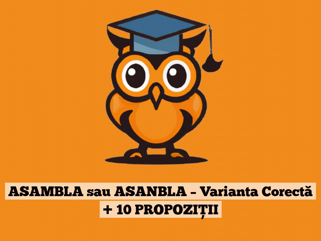 ASAMBLA sau ASANBLA – Varianta Corectă + 10 PROPOZIȚII