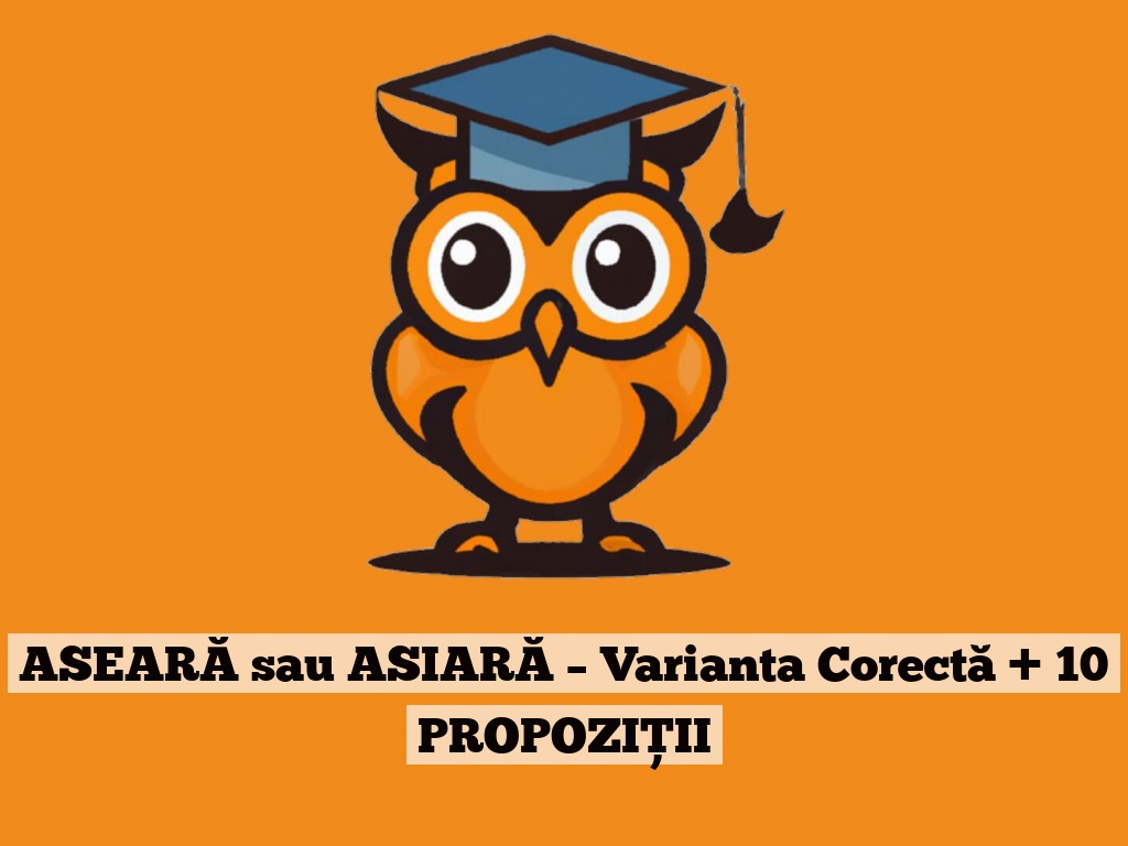 ASEARĂ sau ASIARĂ – Varianta Corectă + 10 PROPOZIȚII