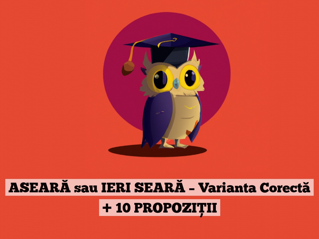 ASEARĂ sau IERI SEARĂ – Varianta Corectă + 10 PROPOZIȚII