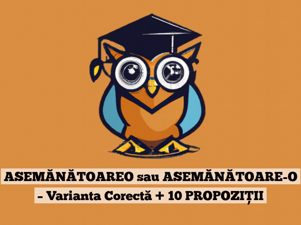 ASEMĂNĂTOAREO sau ASEMĂNĂTOARE-O – Varianta Corectă + 10 PROPOZIȚII