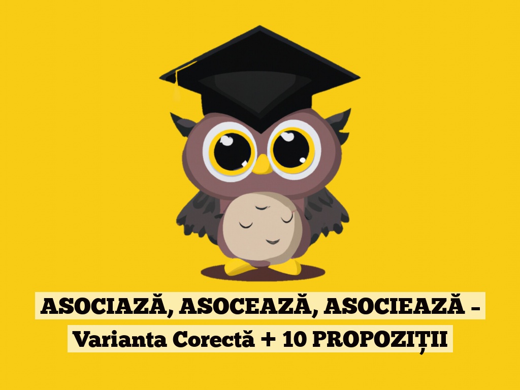 ASOCIAZĂ, ASOCEAZĂ, ASOCIEAZĂ – Varianta Corectă + 10 PROPOZIȚII