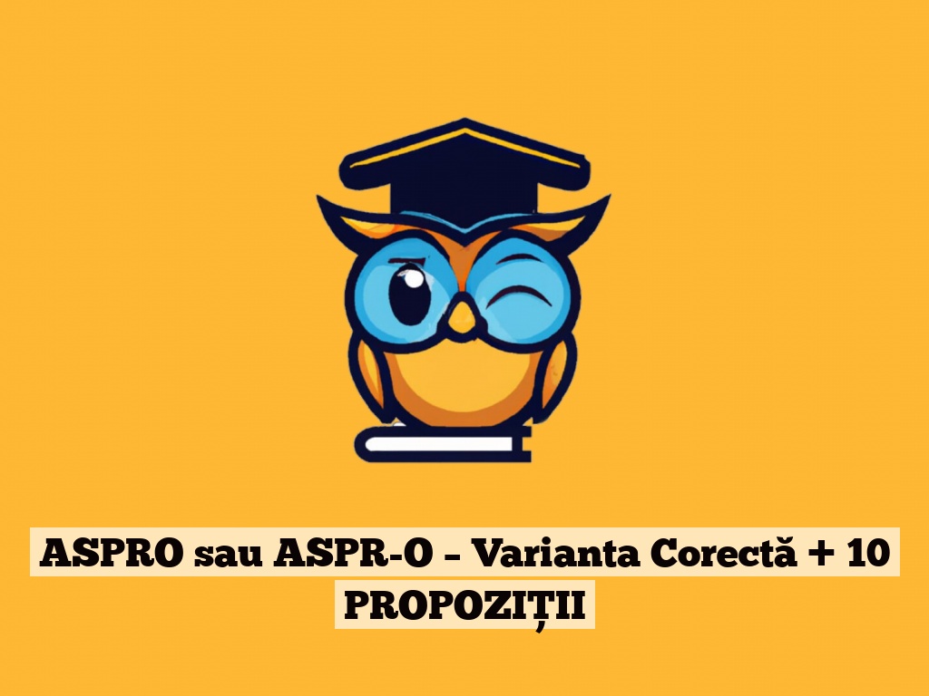 ASPRO sau ASPR-O – Varianta Corectă + 10 PROPOZIȚII