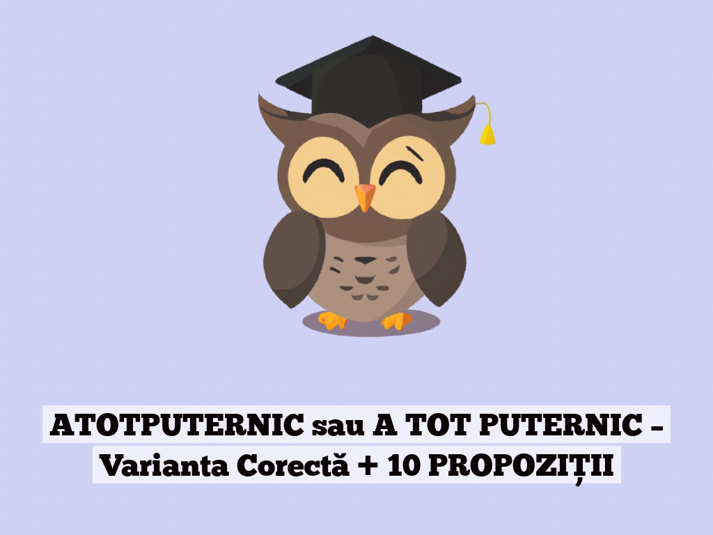 ATOTPUTERNIC sau A TOT PUTERNIC – Varianta Corectă + 10 PROPOZIȚII