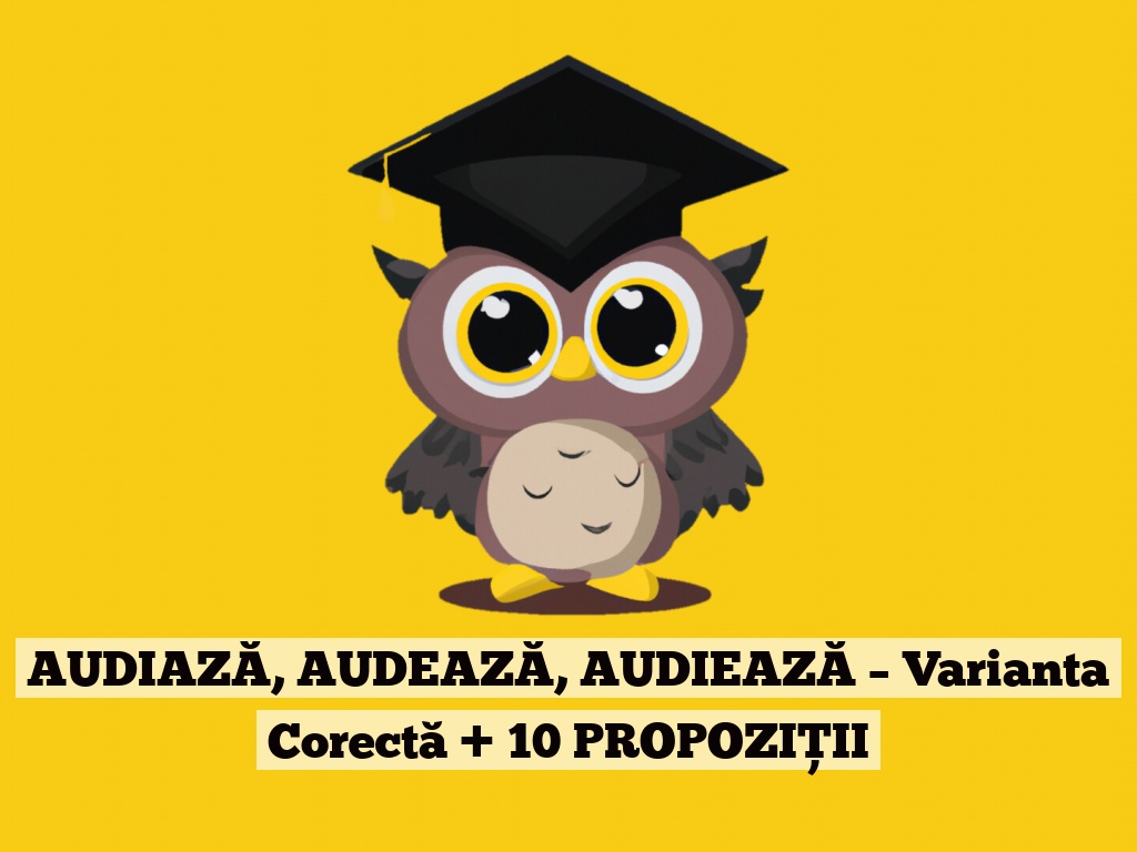 AUDIAZĂ, AUDEAZĂ, AUDIEAZĂ – Varianta Corectă + 10 PROPOZIȚII