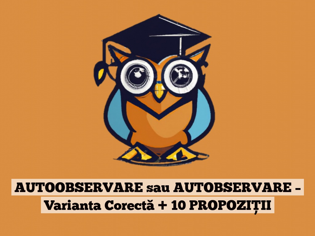 AUTOOBSERVARE sau AUTOBSERVARE – Varianta Corectă + 10 PROPOZIȚII