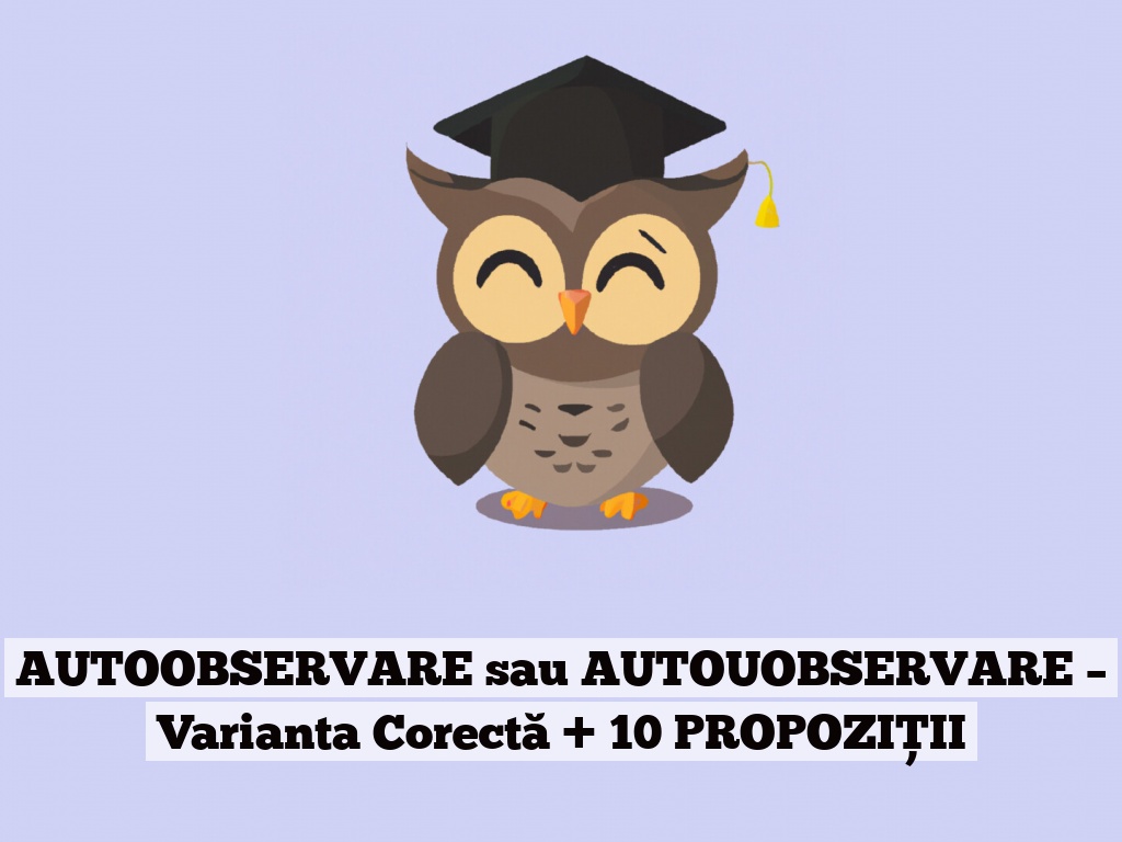 AUTOOBSERVARE sau AUTOUOBSERVARE – Varianta Corectă + 10 PROPOZIȚII