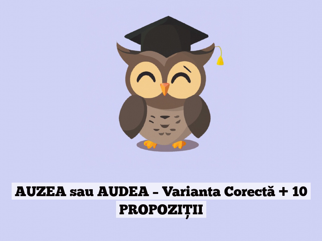 AUZEA sau AUDEA – Varianta Corectă + 10 PROPOZIȚII