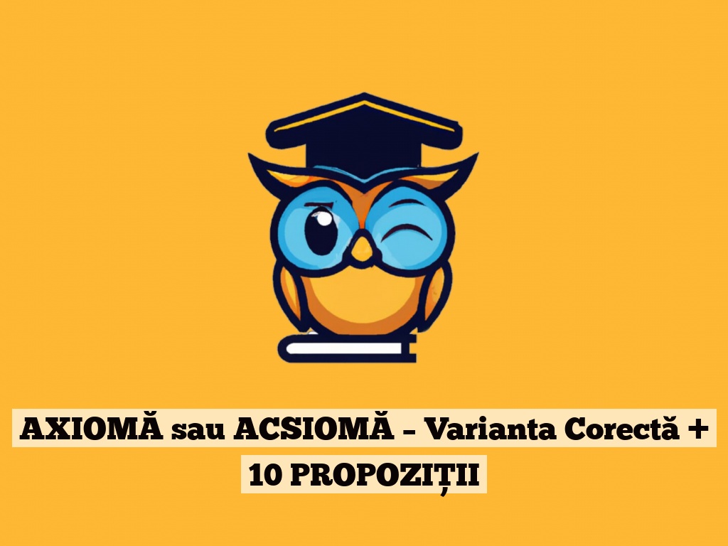 AXIOMĂ sau ACSIOMĂ – Varianta Corectă + 10 PROPOZIȚII