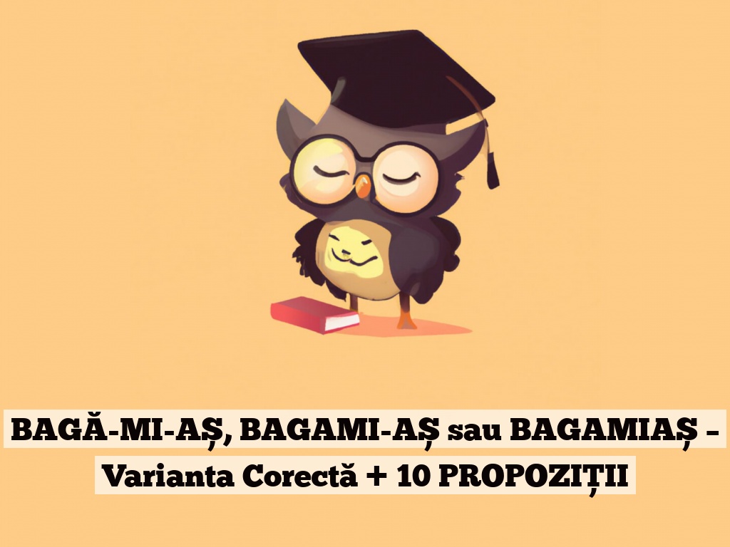 BAGĂ-MI-AȘ, BAGAMI-AȘ sau BAGAMIAȘ – Varianta Corectă + 10 PROPOZIȚII