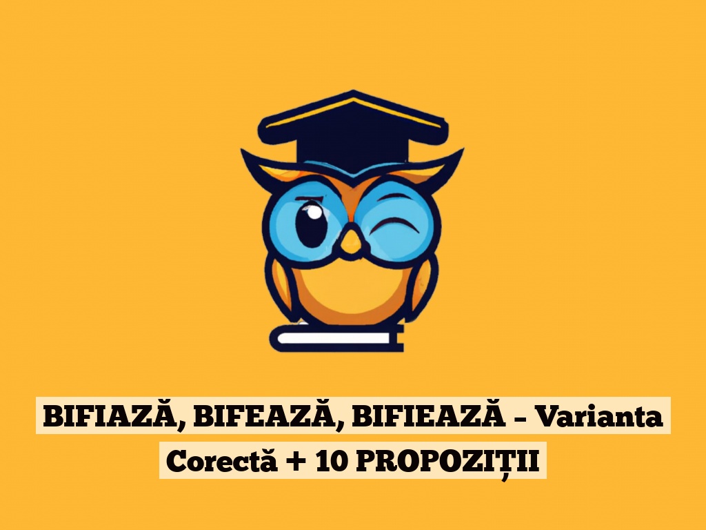 BIFIAZĂ, BIFEAZĂ, BIFIEAZĂ – Varianta Corectă + 10 PROPOZIȚII