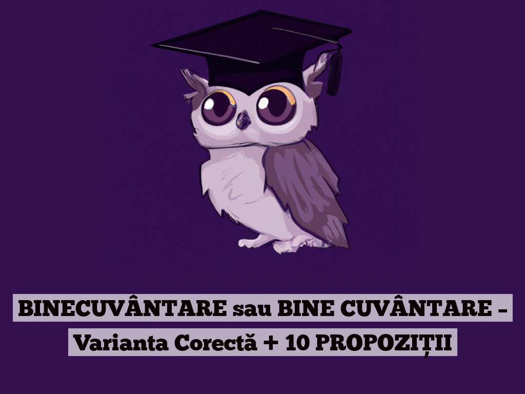 BINECUVÂNTARE sau BINE CUVÂNTARE – Varianta Corectă + 10 PROPOZIȚII