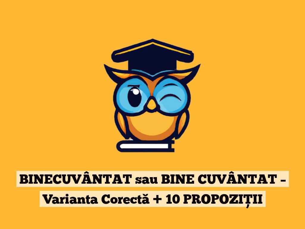 BINECUVÂNTAT sau BINE CUVÂNTAT – Varianta Corectă + 10 PROPOZIȚII