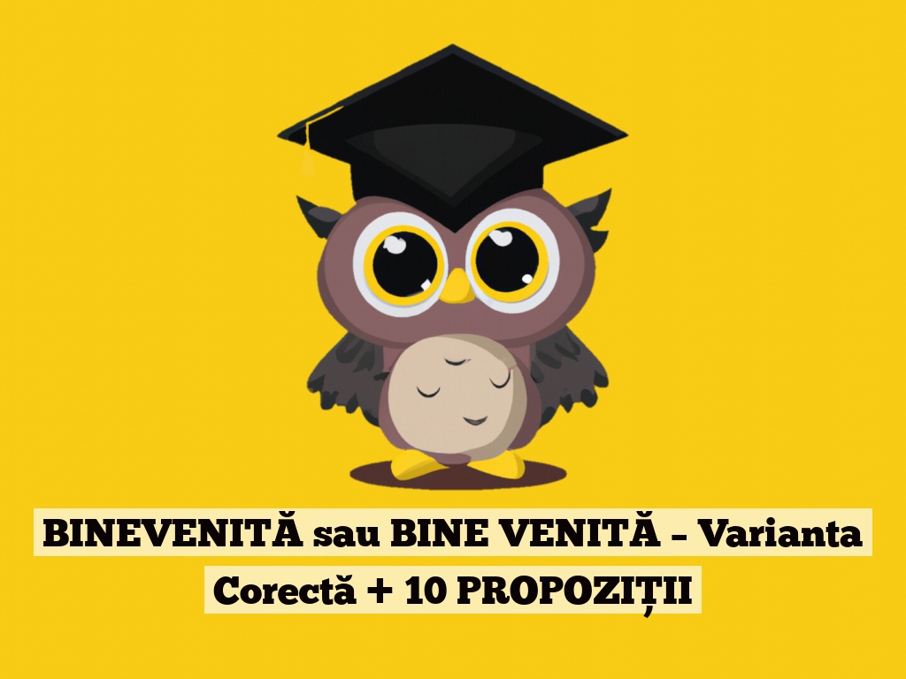 BINEVENITĂ sau BINE VENITĂ – Varianta Corectă + 10 PROPOZIȚII