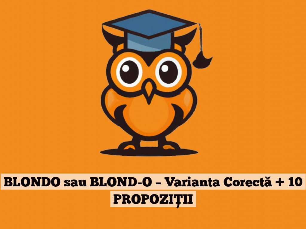 BLONDO sau BLOND-O – Varianta Corectă + 10 PROPOZIȚII