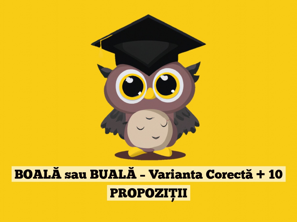 BOALĂ sau BUALĂ – Varianta Corectă + 10 PROPOZIȚII