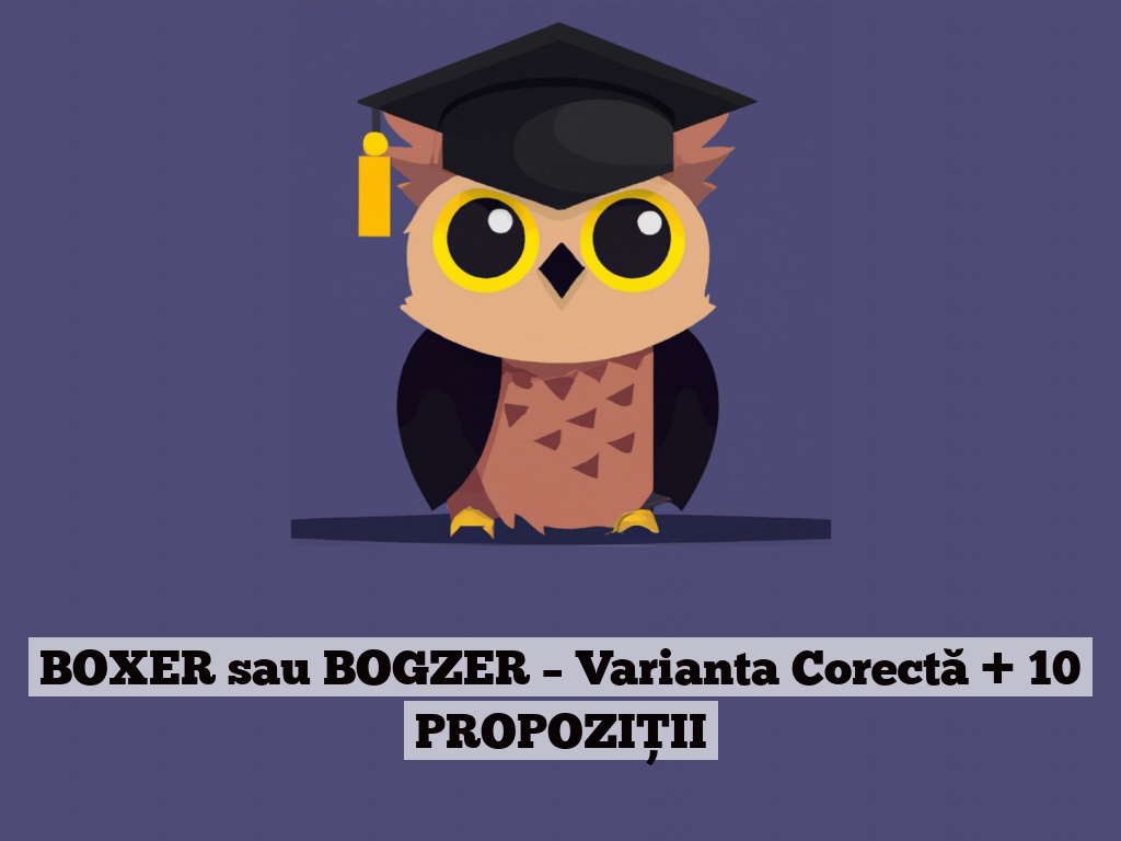 BOXER sau BOGZER – Varianta Corectă + 10 PROPOZIȚII